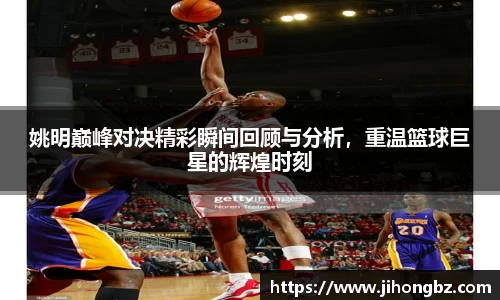 姚明巅峰对决精彩瞬间回顾与分析，重温篮球巨星的辉煌时刻