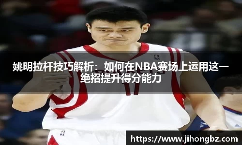 姚明拉杆技巧解析：如何在NBA赛场上运用这一绝招提升得分能力