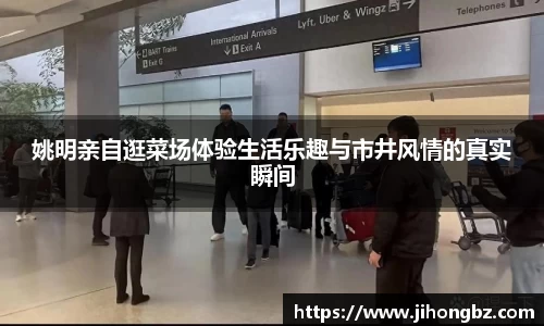 姚明亲自逛菜场体验生活乐趣与市井风情的真实瞬间