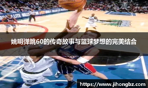 姚明弹跳60的传奇故事与篮球梦想的完美结合