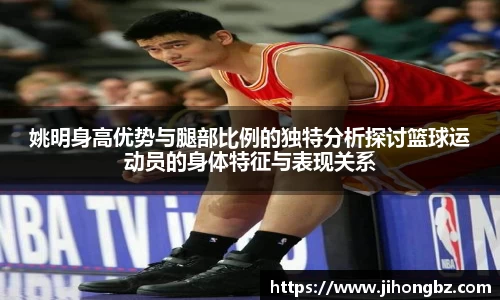 姚明身高优势与腿部比例的独特分析探讨篮球运动员的身体特征与表现关系