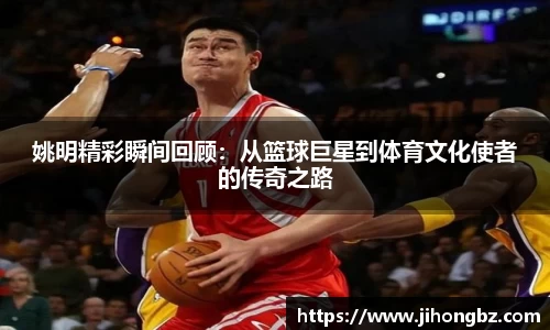 姚明精彩瞬间回顾：从篮球巨星到体育文化使者的传奇之路