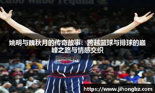 姚明与魏秋月的传奇故事：跨越篮球与排球的巅峰之路与情感交织