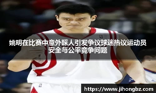 姚明在比赛中意外踩人引发争议球迷热议运动员安全与公平竞争问题