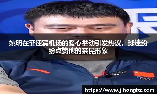 姚明在菲律宾机场的暖心举动引发热议，球迷纷纷点赞他的亲民形象