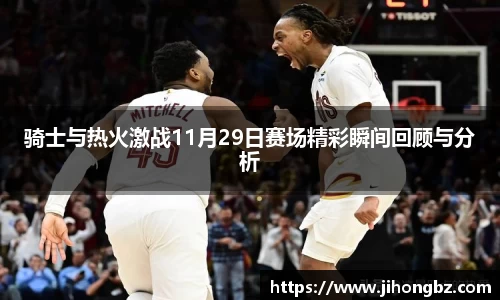 骑士与热火激战11月29日赛场精彩瞬间回顾与分析