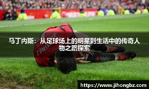 马丁内斯：从足球场上的明星到生活中的传奇人物之路探索