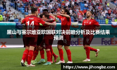 黑山与塞尔维亚欧国联对决前瞻分析及比赛结果预测