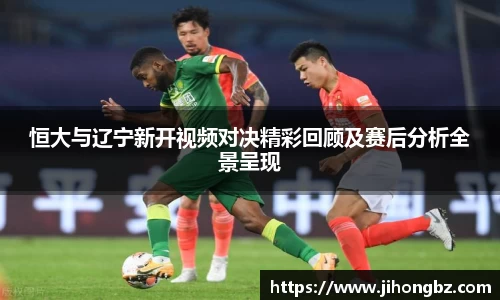恒大与辽宁新开视频对决精彩回顾及赛后分析全景呈现