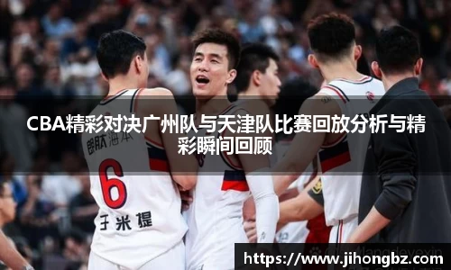 CBA精彩对决广州队与天津队比赛回放分析与精彩瞬间回顾